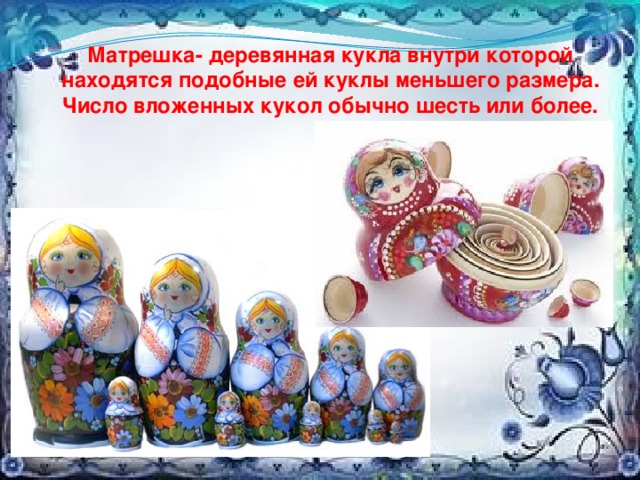 Матрешка- деревянная кукла внутри которой находятся подобные ей куклы меньшего размера. Число вложенных кукол обычно шесть или более. 