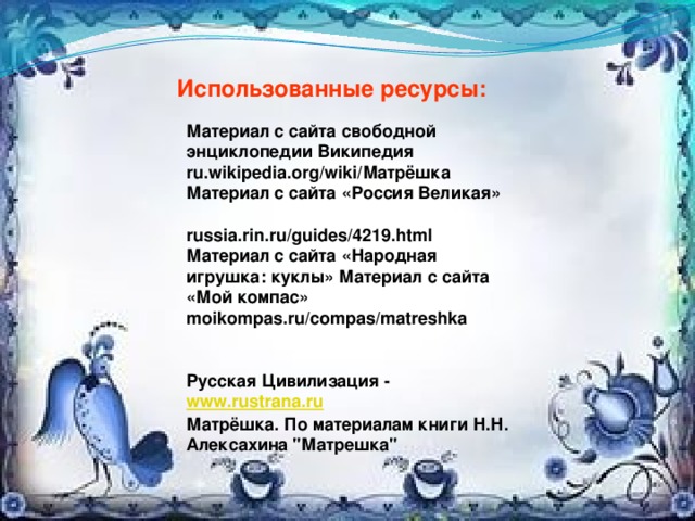 Использованные ресурсы: Материал с сайта свободной энциклопедии Википедия ru.wikipedia.org/wiki/Матрёшка Материал с сайта «Россия Великая»  russia.rin.ru/guides/4219.html Материал с сайта «Народная игрушка: куклы» Материал с сайта «Мой компас» moikompas.ru/compas/matreshka   Русская Цивилизация - www.rustrana.ru  Матрёшка. По материалам книги Н.Н. Алексахина 