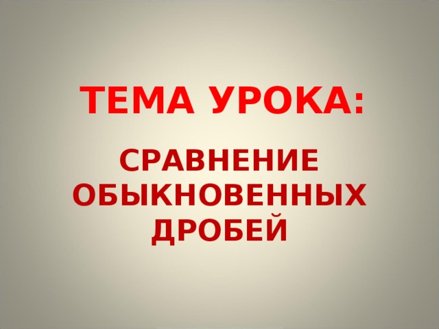 ТЕМА УРОКА: СРАВНЕНИЕ ОБЫКНОВЕННЫХ ДРОБЕЙ 