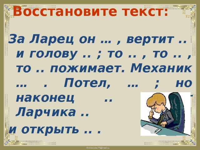 Восстановите текст: За Ларец он … , вертит .. и голову .. ; то .. , то .. , то .. пожимает. Механик … . Потел, … ; но наконец .. , от Ларчика .. и открыть .. . 