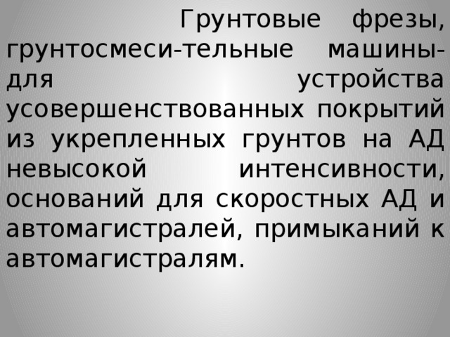  Грунтовые фрезы, грунтосмеси-тельные машины- для устройства усовершенствованных покрытий из укрепленных грунтов на АД невысокой интенсивности, оснований для скоростных АД и автомагистралей, примыканий к автомагистралям. 