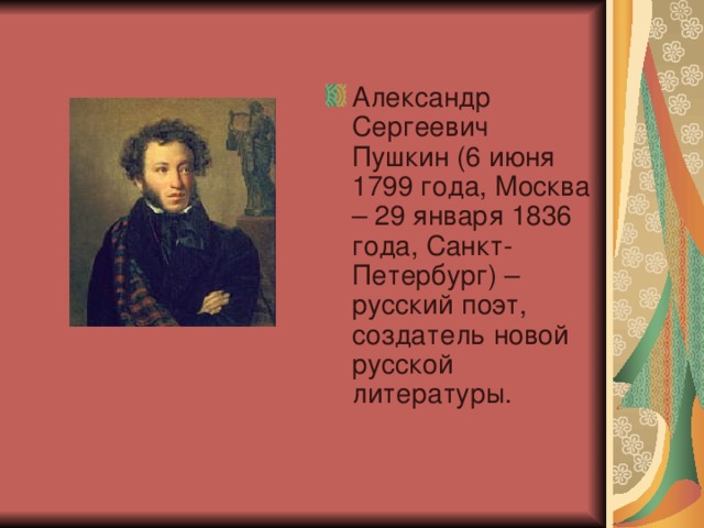 Александр Сергеевич Пушкин (6 июня 1799 года, Москва – 29 января 1836 года, Санкт-Петербург) – русский поэт, создатель новой русской литературы.