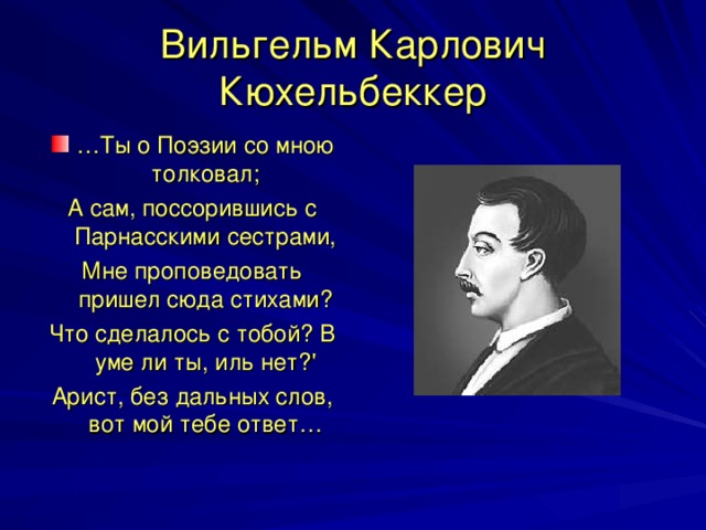 Вильгельм Карлович Кюхельбеккер … Ты о Поэзии со мною толковал; А сам, поссорившись с Парнасскими сестрами, Мне проповедовать пришел сюда стихами? Что сделалось с тобой? В уме ли ты, иль нет?' Арист, без дальных слов, вот мой тебе ответ…