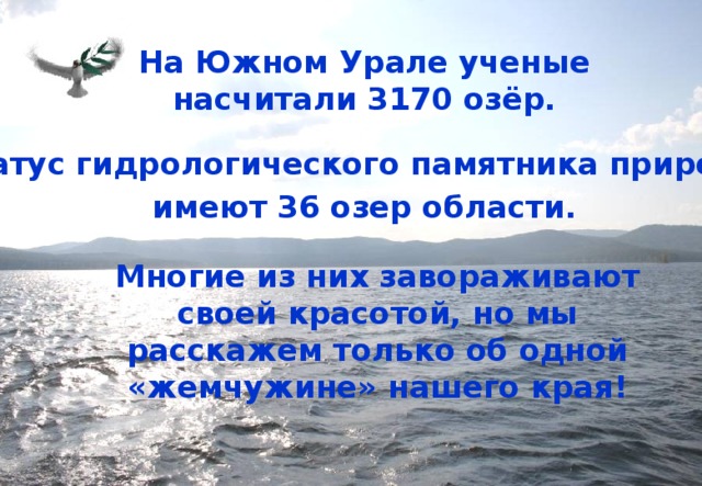 На Южном Урале ученые насчитали 3170 озёр. Статус гидрологического памятника природы имеют 36 озер области. Многие из них завораживают своей красотой, но мы расскажем только об одной «жемчужине» нашего края! 