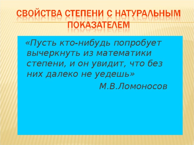  «Пусть кто-нибудь попробует вычеркнуть из математики степени, и он увидит, что без них далеко не уедешь»  М.В.Ломоносов   
