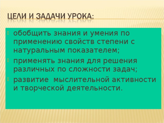 обобщить знания и умения по применению свойств степени с натуральным показателем; применять знания для решения различных по сложности задач; развитие мыслительной активности и творческой деятельности.    