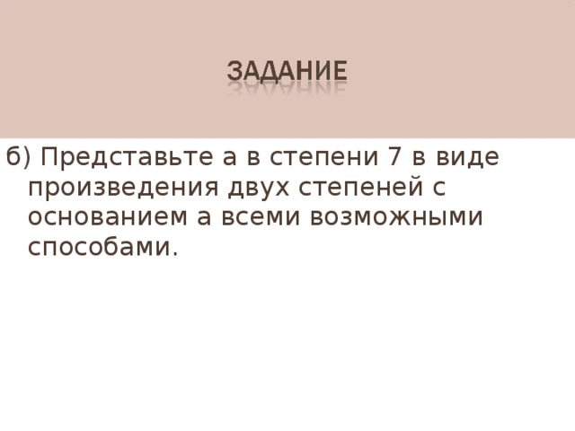 б) Представьте а в степени 7 в виде произведения двух степеней с основанием а всеми возможными способами. 