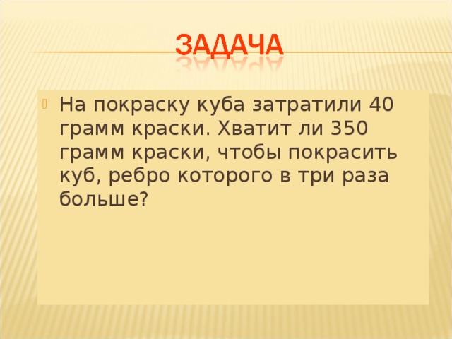 На покраску куба затратили 40 грамм краски. Хватит ли 350 грамм краски, чтобы покрасить куб, ребро которого в три раза больше? 