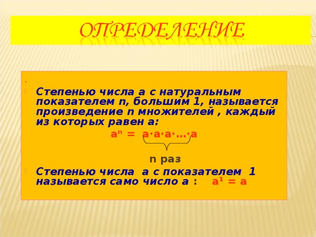 . Степенью числа a с натуральным показателем n , большим 1, называется произведение n множителей , каждый из которых равен а: аⁿ =  а · а · а · … · а   n раз Степенью числа а с показателем 1 называется само число а : а ¹ = а 