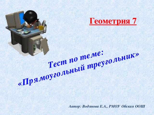   Тест по теме:  «Прямоугольный треугольник»    Геометрия 7 Автор: Водянова Е.А., РМОУ Обская ООШ 