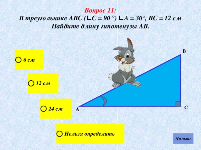 Вопрос 11: В треугольнике АВС (∟С = 90 °) ∟А = 30°, ВС = 12 см Найдите длину гипотенузы АВ . В С А 