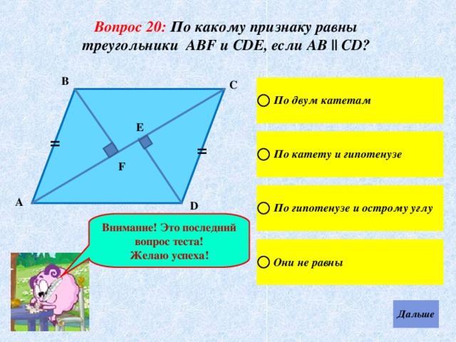 Вопрос 20: По какому признаку равны треугольники АВF и СDЕ, если АВ || СD? В С Е = = F А D Внимание! Это последний вопрос теста! Желаю успеха! 