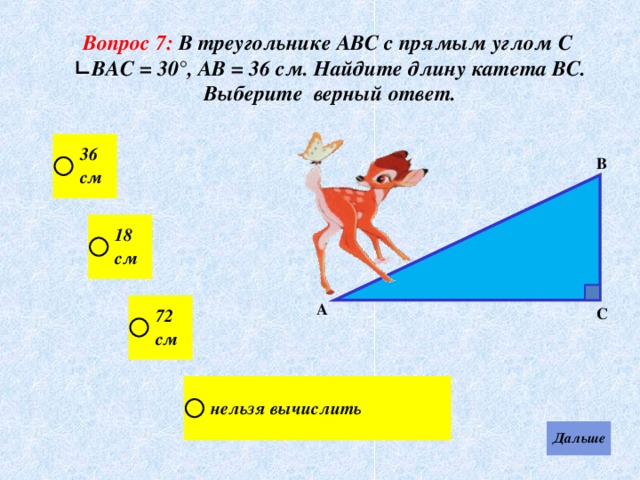 Вопрос 7:  В треугольнике АВС с прямым углом С ∟ВАС = 30°, АВ = 36 см . Найдите длину катета ВС . Выберите верный ответ. В А С 