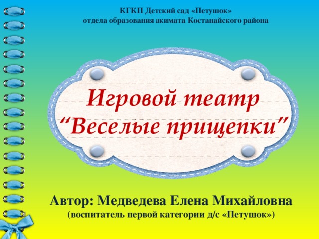 КГКП Детский сад «Петушок»  отдела образования акимата Костанайского района Игровой театр “ Веселые прищепки” Автор: Медведева Елена Михайловна (воспитатель первой категории д/с «Петушок»)  