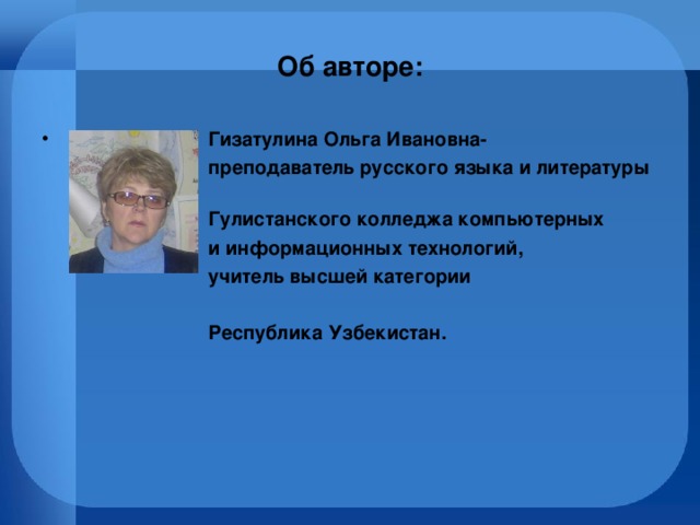 Об авторе:  Гизатулина Ольга Ивановна-  преподаватель русского языка и литературы  Гулистанского колледжа компьютерных  и информационных технологий,  учитель высшей категории   Республика Узбекистан.