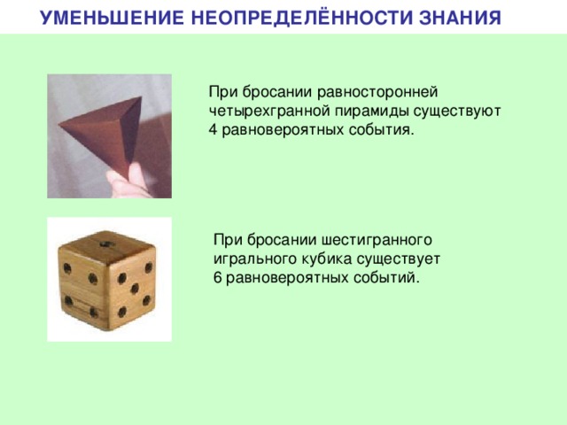 УМЕНЬШЕНИЕ НЕОПРЕДЕЛЁННОСТИ ЗНАНИЯ При бросании равносторонней четырехгранной пирамиды существуют 4 равновероятных события. При бросании шестигранного игрального кубика существует 6 равновероятных событий. 