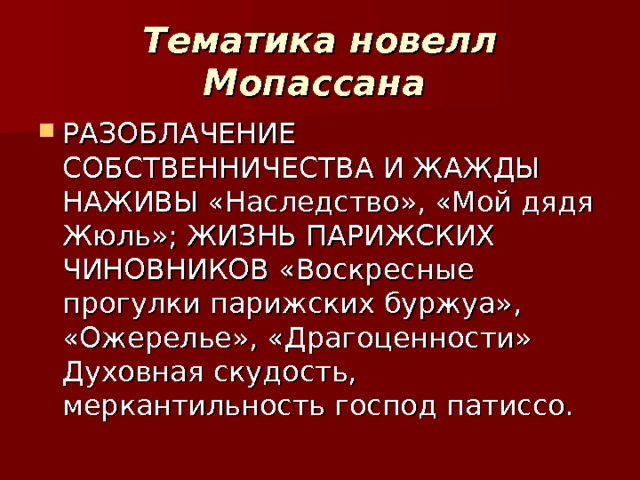 Тематика новелл Мопассана  РАЗОБЛАЧЕНИЕ СОБСТВЕННИЧЕСТВА И ЖАЖДЫ НАЖИВЫ «Наследство», «Мой дядя Жюль»; ЖИЗНЬ ПАРИЖСКИХ ЧИНОВНИКОВ «Воскресные прогулки парижских буржуа», «Ожерелье», «Драгоценности» Духовная скудость, меркантильность господ патиссо. 