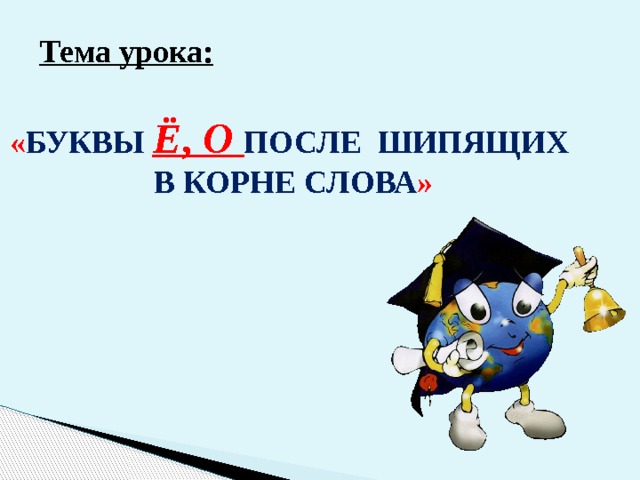 Тема урока:  « БУКВЫ  Ё , О  ПОСЛЕ ШИПЯЩИХ  В КОРНЕ СЛОВА »   