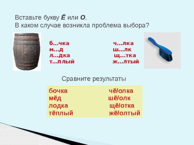 Вставьте букву Ё или О .  В каком случае возникла проблема выбора? б…чка ч…лка м…д ш…лк л…дка щ…тка т…плый ж…лтый Сравните результаты б о чка ч ё/о лка м ё д ш ё/о лк л о дка щ ё/о тка т ё плый ж ё/о лтый 