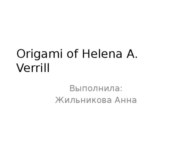 Origami of Helena A. Verrill Выполнила: Жильникова Анна 