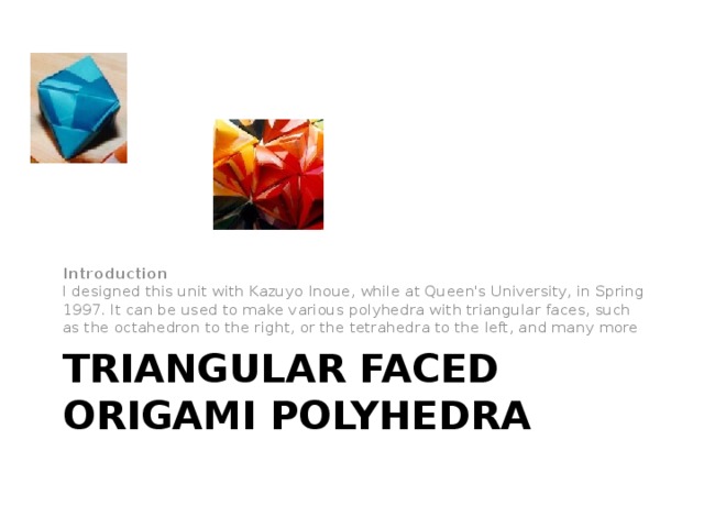  Introduction  I designed this unit with Kazuyo Inoue, while at Queen's University, in Spring 1997. It can be used to make various polyhedra with triangular faces, such as the octahedron to the right, or the tetrahedra to the left, and many more Triangular Faced Origami Polyhedra 