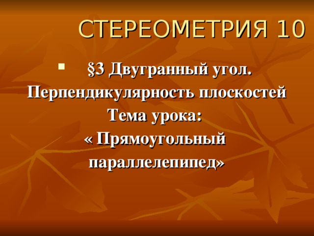 СТЕРЕОМЕТРИЯ 10  §3 Двугранный угол.  Перпендикулярность плоскостей  Тема урока: « Прямоугольный  параллелепипед»  