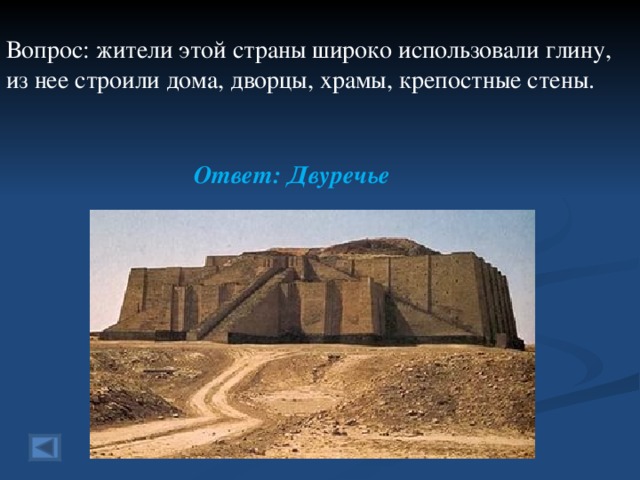  Вопрос: жители этой страны широко использовали глину, из нее строили дома, дворцы, храмы, крепостные стены. Ответ: Двуречье 