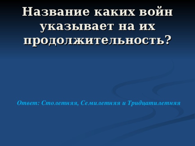  Название каких войн указывает на их продолжительность? Ответ: Столетняя, Семилетняя и Тридцатилетняя 