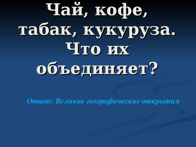  Чай, кофе, табак, кукуруза. Что их объединяет?  Ответ: Великие географические открытия 