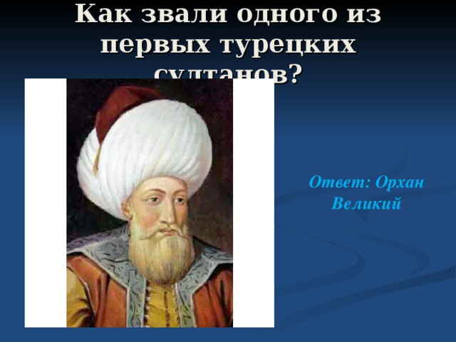 Как звали одного из первых турецких султанов? Ответ: Орхан Великий 