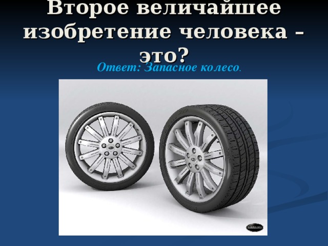 Второе величайшее изобретение человека – это? Ответ: Запасное колесо . 