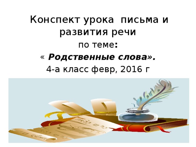Конспект урока письма и развития речи по теме : « Родственные слова». 4-а класс февр, 2016 г Учитель: Старокожева З.С. 