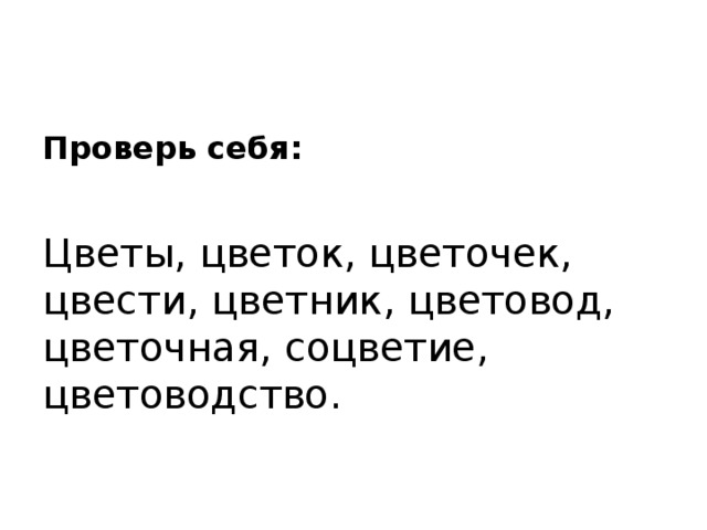 Проверь себя:  Цветы, цветок, цветочек, цвести, цветник, цветовод, цветочная, соцветие, цветоводство.  