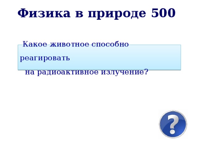 Физика в природе 500 Какое животное способно реагировать  на радиоактивное излучение? 