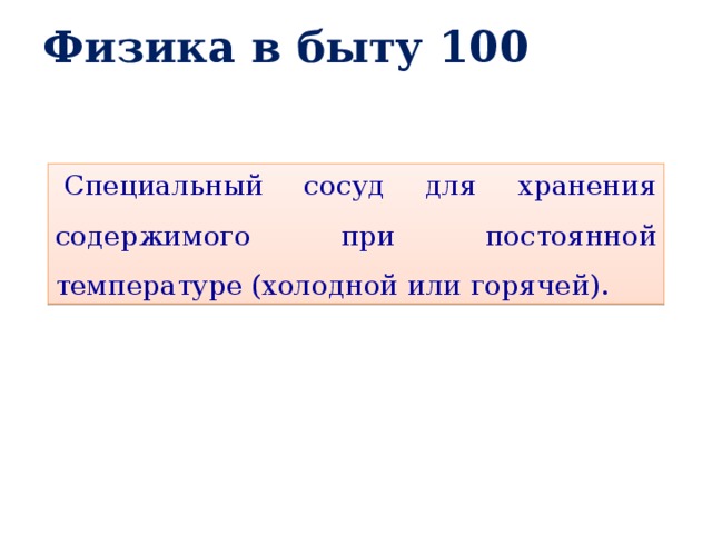 Физика в быту 100   Специальный сосуд для хранения содержимого при постоянной температуре (холодной или горячей). 