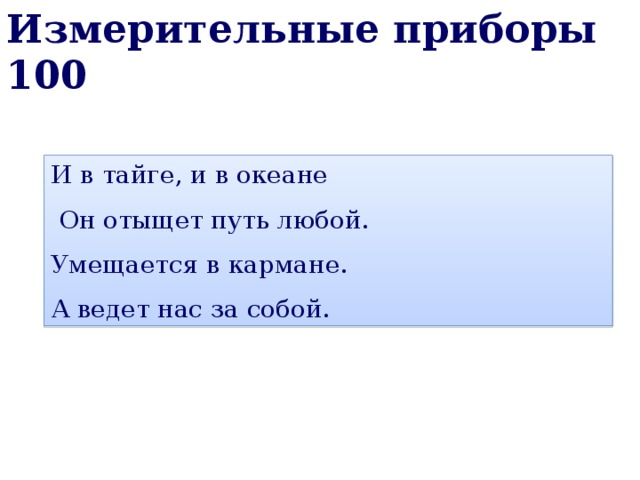 Измерительные приборы 100 И в тайге, и в океане   Он отыщет путь любой. Умещается в кармане. А ведет нас за собой. 