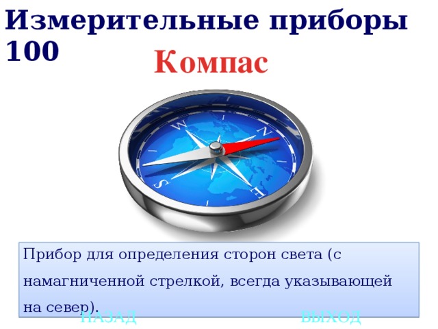 Измерительные приборы 100 Компас Прибор для определения сторон света (с намагниченной стрелкой, всегда указывающей на север). НАЗАД ВЫХОД 