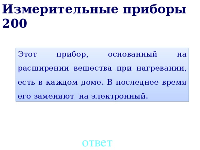 Измерительные приборы 200 Этот прибор, основанный на расширении вещества при нагревании, есть в каждом доме. В последнее время его заменяют на электронный. ответ 