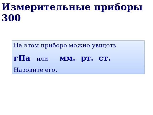 Измерительные приборы 300 На этом приборе можно увидеть гПа   или  мм. рт. ст. Назовите его. 