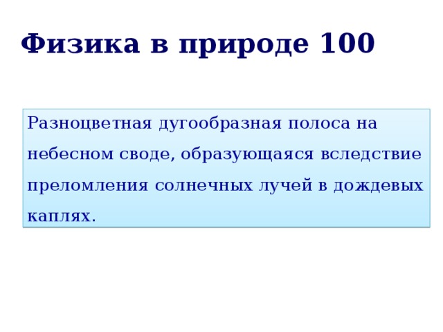 Физика в природе 100 Разноцветная дугообразная полоса на небесном своде, образующаяся вследствие преломления солнечных лучей в дождевых каплях . 