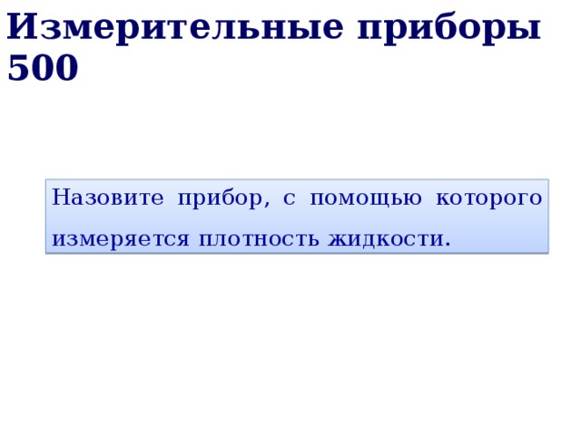 Измерительные приборы 500 Назовите прибор, с помощью которого измеряется плотность жидкости. 