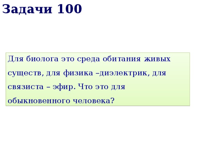 Задачи 100 Для биолога это среда обитания живых существ, для физика –диэлектрик, для связиста – эфир. Что это для обыкновенного человека? 