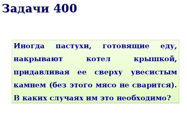 Задачи 400 Иногда пастухи, готовящие еду, накрывают котел крышкой, придавливая ее сверху увесистым камнем (без этого мясо не сварится). В каких случаях им это необходимо? 