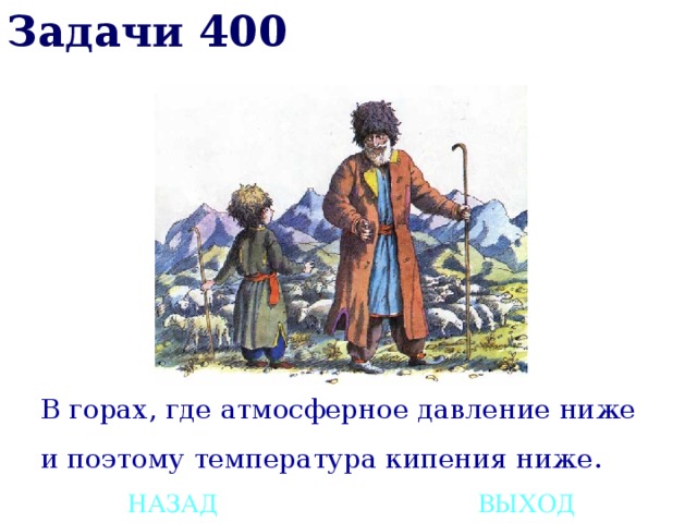 Задачи 400 В горах, где атмосферное давление ниже и поэтому температура кипения ниже. НАЗАД ВЫХОД 