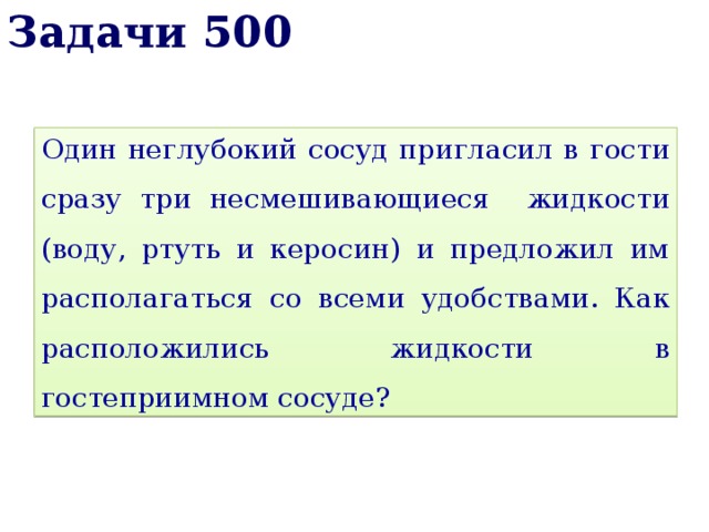 Задачи 500 Один неглубокий сосуд пригласил в гости сразу три несмешивающиеся жидкости (воду, ртуть и керосин) и предложил им располагаться со всеми удобствами. Как расположились жидкости в гостеприимном сосуде? 