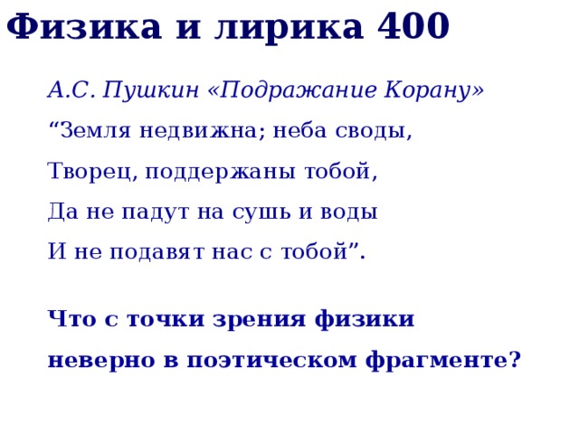 Физика и лирика 400 А.С. Пушкин «Подражание Корану» “ Земля недвижна; неба своды,  Творец, поддержаны тобой,  Да не падут на сушь и воды  И не подавят нас с тобой”.  Что с точки зрения физики неверно в поэтическом фрагменте? 