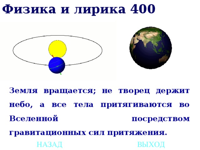 Физика и лирика 400 Земля вращается; не творец держит небо, а все тела притягиваются во Вселенной посредством гравитационных сил притяжения. НАЗАД ВЫХОД 