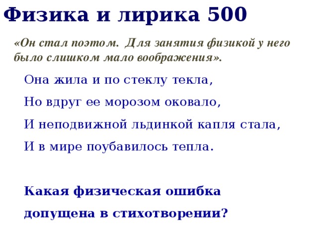 Физика и лирика 500 «Он стал поэтом. Для занятия физикой у него было слишком мало воображения». Она жила и по стеклу текла, Но вдруг ее морозом оковало, И неподвижной льдинкой капля стала, И в мире поубавилось тепла. Какая физическая ошибка допущена в стихотворении? 