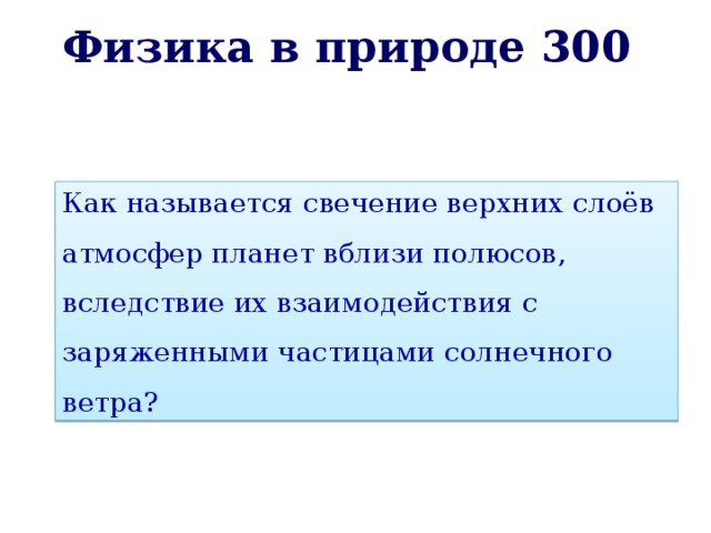 Физика в природе 300 Как называется свечение верхних слоёв атмосфер планет вблизи полюсов, вследствие их взаимодействия с заряженными частицами солнечного ветра? 