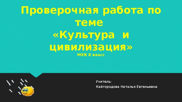 Проверочная работа по теме  «Культура и цивилизация»  МХК 8 класс  Учитель:  Кайгородова Наталья Евгеньевна 